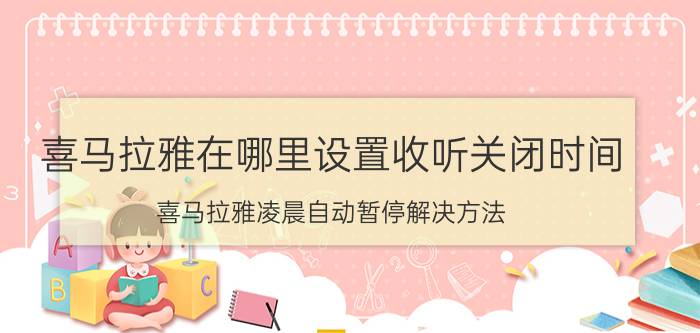 喜马拉雅在哪里设置收听关闭时间 喜马拉雅凌晨自动暂停解决方法？